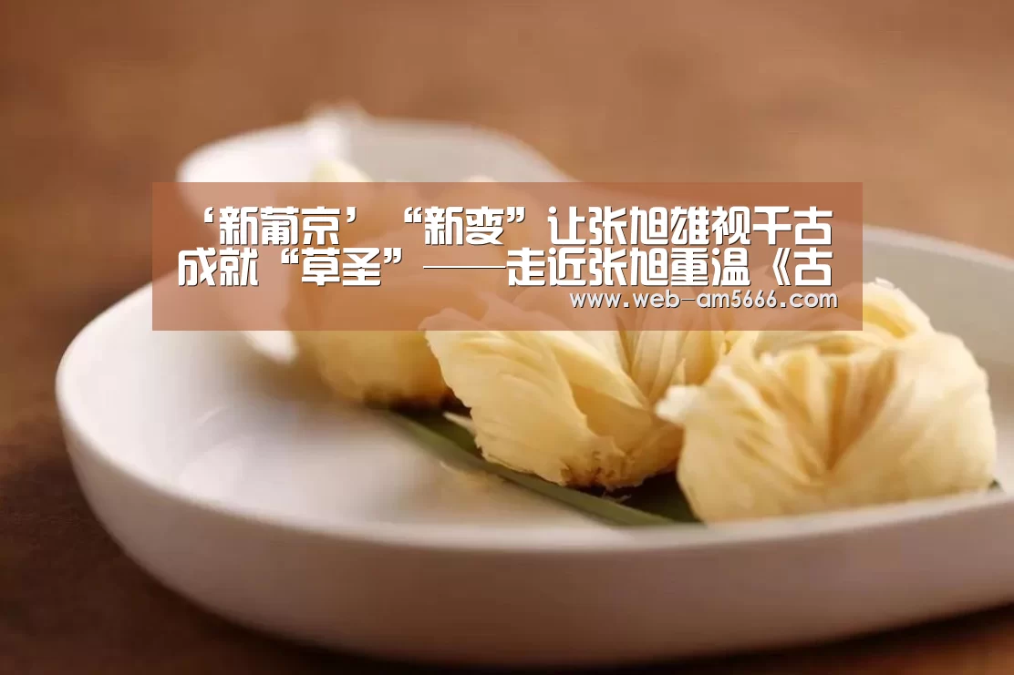 ‘新葡京’“新变”让张旭雄视千古成就“草圣”——走近张旭重温《古诗四帖》(图2) 新葡京
