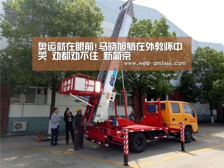 奥运就在眼前!马晓旭躺在外教怀中哭 劝都劝不住_新葡京(图3) 新葡京