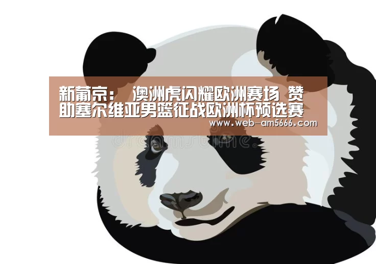 新葡京:
澳洲虎闪耀欧洲赛场 赞助塞尔维亚男篮征战欧洲杯预选赛(图2) 新葡京