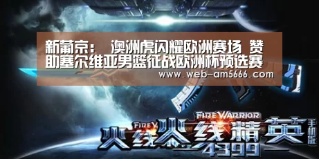 新葡京:
澳洲虎闪耀欧洲赛场 赞助塞尔维亚男篮征战欧洲杯预选赛(图4) 新葡京