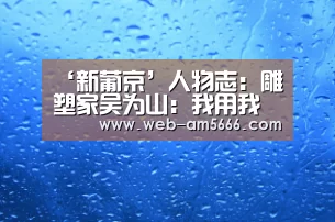 ‘新葡京’人物志:雕塑家吴为山:我用我心寄雕塑(图1) 新葡京