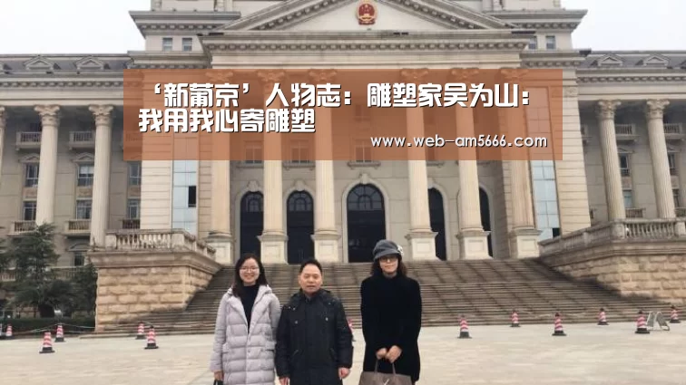 ‘新葡京’人物志:雕塑家吴为山:我用我心寄雕塑(图2) 新葡京