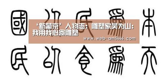 ‘新葡京’人物志:雕塑家吴为山:我用我心寄雕塑(图4) 新葡京