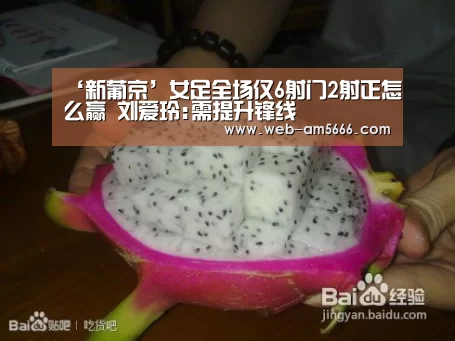 ‘新葡京’女足全场仅6射门2射正怎么赢 刘爱玲:需提升锋线(图3) 新葡京