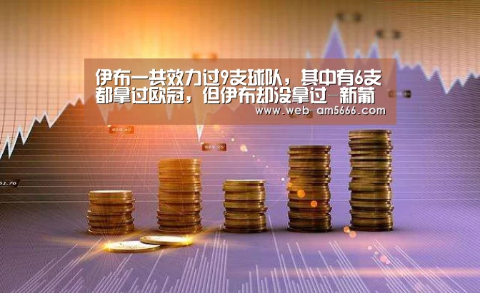 伊布一共效力过9支球队,其中有6支都拿过欧冠,但伊布却没拿过-新葡京(图3) 新葡京
