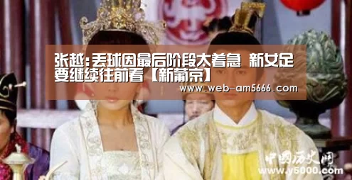 张越:丢球因最后阶段太着急 新女足要继续往前看【新葡京】(图2) 新葡京